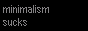 Minimalism Sucks